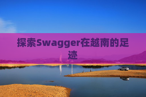 探索Swagger在越南的足迹